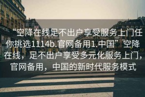 “空降在線足不出戶享受服務(wù)上門任你挑選1114b.官網(wǎng)備用1.中國”空降在線，足不出戶享受多元化服務(wù)上門，官網(wǎng)備用，中國的新時代服務(wù)模式