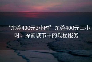 “東莞400元3小時”東莞400元三小時，探索城市中的隱秘服務(wù)