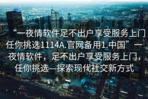 “一夜情軟件足不出戶享受服務(wù)上門(mén)任你挑選1114A.官網(wǎng)備用1.中國(guó)”一夜情軟件，足不出戶享受服務(wù)上門(mén)，任你挑選—探索現(xiàn)代社交新方式