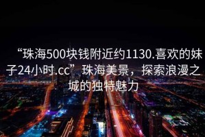 “珠海500塊錢(qián)附近約1130.喜歡的妹子24小時(shí).cc”珠海美景，探索浪漫之城的獨(dú)特魅力