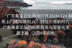 “廣東桑拿論壇再線打開20241124.服務(wù)上門隨叫隨到.cc”科技引領(lǐng)新時代，廣東桑拿論壇的創(chuàng)新服務(wù)與智能化發(fā)展之路（2024年視角）