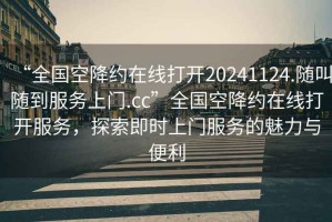 “全國空降約在線打開20241124.隨叫隨到服務(wù)上門.cc”全國空降約在線打開服務(wù)，探索即時上門服務(wù)的魅力與便利