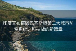 印度宣布摧毀巴基斯坦第二大城市防空系統，科技戰(zhàn)的新篇章