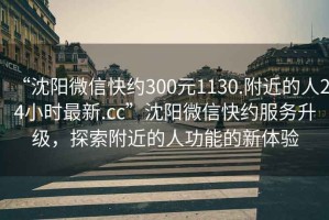 “沈陽微信快約300元1130.附近的人24小時最新.cc”沈陽微信快約服務升級，探索附近的人功能的新體驗