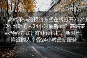 “高端茶vx的預(yù)約方式在線打開20241124.附近的人24小時最新.cc”高端茶vx預(yù)約方式，在線預(yù)約打開新時代，附近的人享受24小時最新服務(wù)