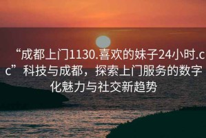 “成都上門1130.喜歡的妹子24小時(shí).cc”科技與成都，探索上門服務(wù)的數(shù)字化魅力與社交新趨勢(shì)