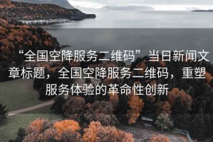 “全國空降服務(wù)二維碼”當(dāng)日新聞文章標(biāo)題，全國空降服務(wù)二維碼，重塑服務(wù)體驗的革命性創(chuàng)新