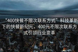 “400快餐不限次聯(lián)系方式”科技革新下的快餐新紀(jì)元，400元不限次聯(lián)系方式引領(lǐng)行業(yè)變革