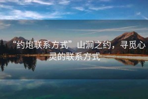 “約炮聯(lián)系方式”山澗之約，尋覓心靈的聯(lián)系方式