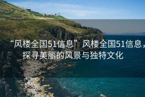 “風(fēng)樓全國51信息”風(fēng)樓全國51信息，探尋美麗的風(fēng)景與獨特文化