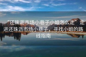 “還珠瀝市場小巷子小姐怎么走”走進還珠瀝市場小巷子，尋找小姐的路線指南