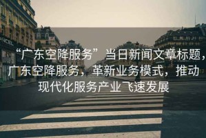 “廣東空降服務”當日新聞文章標題，廣東空降服務，革新業(yè)務模式，推動現(xiàn)代化服務產業(yè)飛速發(fā)展