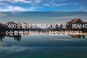 “400全套微信附近人是不是”揭秘400全套微信附近人，社交還是陷阱？