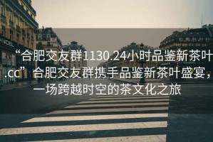 “合肥交友群1130.24小時品鑒新茶葉.cc”合肥交友群攜手品鑒新茶葉盛宴，一場跨越時空的茶文化之旅