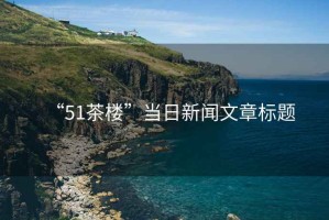 “51茶樓”當日新聞文章標題