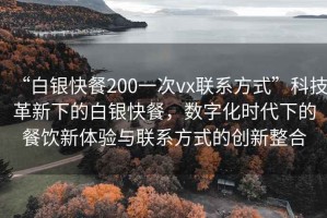 “白銀快餐200一次vx聯(lián)系方式”科技革新下的白銀快餐，數(shù)字化時代下的餐飲新體驗與聯(lián)系方式的創(chuàng)新整合