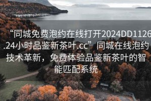 “同城免費(fèi)泡約在線打開2024DD1126.24小時品鑒新茶葉.cc”同城在線泡約技術(shù)革新，免費(fèi)體驗品鑒新茶葉的智能匹配系統(tǒng)