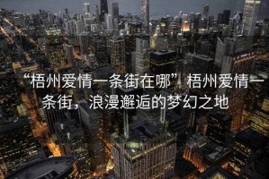 “梧州愛情一條街在哪”梧州愛情一條街，浪漫邂逅的夢幻之地