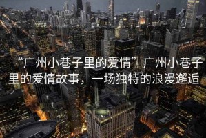 “廣州小巷子里的愛情”廣州小巷子里的愛情故事，一場獨特的浪漫邂逅