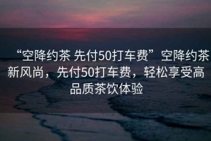 “空降約茶 先付50打車費”空降約茶新風(fēng)尚，先付50打車費，輕松享受高品質(zhì)茶飲體驗