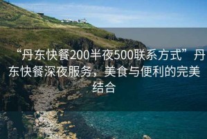 “丹東快餐200半夜500聯(lián)系方式”丹東快餐深夜服務，美食與便利的完美結合