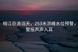 榕江巨浪滔天，253米洪峰水位預(yù)警，警報(bào)聲聲入耳