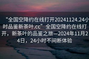 “全國空降約在線打開20241124.24小時品鑒新茶葉.cc”全國空降約在線打開，新茶葉的品鑒之旅—2024年11月24日，24小時不間斷體驗