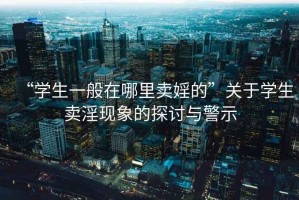 “學(xué)生一般在哪里賣婬的”關(guān)于學(xué)生賣淫現(xiàn)象的探討與警示