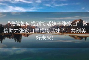 “微信如何找到接活妹子張家口”微信助力張家口尋找接活妹子，共創(chuàng)美好未來！