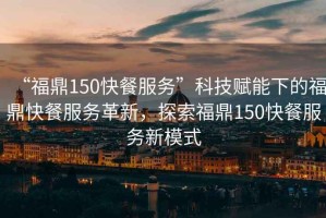 “福鼎150快餐服務”科技賦能下的福鼎快餐服務革新，探索福鼎150快餐服務新模式