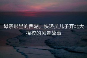 母親眼里的西湖，快遞員兒子棄北大擇校的風(fēng)景故事