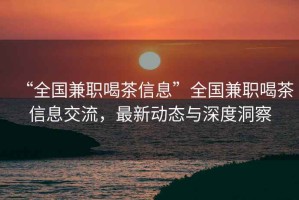 “全國(guó)兼職喝茶信息”全國(guó)兼職喝茶信息交流，最新動(dòng)態(tài)與深度洞察