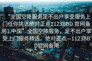 “全國空降服務足不出戶享受服務上門任你挑選絕對正點1123BBD.官網(wǎng)備用1.中國”全國空降服務，足不出戶享受上門服務精選，絕對正點—1123BBD官網(wǎng)備用
