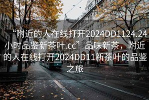 “附近的人在線打開2024DD1124.24小時品鑒新茶葉.cc”品味新茶，附近的人在線打開2024DD11新茶葉的品鑒之旅