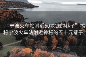“寧波火車站附近50塊錢的巷子”揭秘寧波火車站附近神秘的五十元巷子