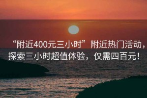 “附近400元三小時”附近熱門活動，探索三小時超值體驗，僅需四百元！
