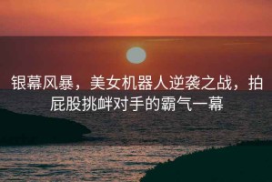 銀幕風(fēng)暴，美女機(jī)器人逆襲之戰(zhàn)，拍屁股挑釁對(duì)手的霸氣一幕