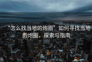“怎么找當地的炮圈”如何尋找當地的炮圈，探索與指南