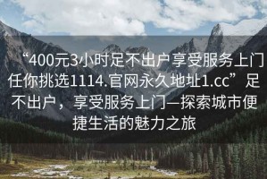 “400元3小時(shí)足不出戶享受服務(wù)上門(mén)任你挑選1114.官網(wǎng)永久地址1.cc”足不出戶，享受服務(wù)上門(mén)—探索城市便捷生活的魅力之旅