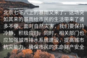 北京七下八上的暴雨又來了，這場突如其來的暴雨給市民的生活帶來了諸多不便。面對自然災(zāi)害，我們要保持冷靜，積極應(yīng)對。同時，相關(guān)部門也應(yīng)加強城市排水系統(tǒng)建設(shè)，提高城市抗災(zāi)能力，確保市民的生命財產(chǎn)安全