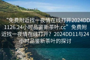 “免費附近找一夜情在線打開2024DD1126.24小時品鑒新茶葉.cc”免費附近找一夜情在線打開？2024DD11與24小時品鑒新茶葉的探討