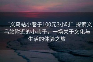 “義烏站小巷子100元3小時(shí)”探索義烏站附近的小巷子，一場(chǎng)關(guān)于文化與生活的體驗(yàn)之旅