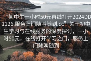 “初中生一小時50元再線打開2024DD1126.服務(wù)上門隨叫隨到.cc”關(guān)于初中生學(xué)習(xí)與在線服務(wù)的深度探討，一小時50元，在線打開學(xué)習(xí)之門，服務(wù)上門隨叫隨到