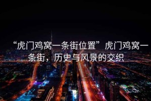 “虎門雞窩一條街位置”虎門雞窩一條街，歷史與風景的交織