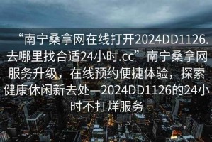“南寧桑拿網(wǎng)在線打開2024DD1126.去哪里找合適24小時(shí).cc”南寧桑拿網(wǎng)服務(wù)升級(jí)，在線預(yù)約便捷體驗(yàn)，探索健康休閑新去處—2024DD1126的24小時(shí)不打烊服務(wù)