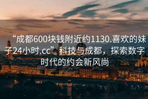 “成都600塊錢附近約1130.喜歡的妹子24小時.cc”科技與成都，探索數(shù)字時代的約會新風(fēng)尚