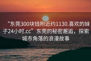 “東莞300塊錢附近約1130.喜歡的妹子24小時.cc”東莞的秘密邂逅，探索城市角落的浪漫故事