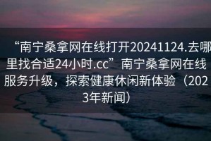 “南寧桑拿網(wǎng)在線打開20241124.去哪里找合適24小時.cc”南寧桑拿網(wǎng)在線服務升級，探索健康休閑新體驗（2023年新聞）