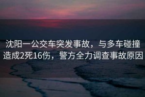沈陽一公交車突發(fā)事故，與多車碰撞造成2死16傷，警方全力調(diào)查事故原因