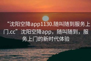 “沈陽空降app1130.隨叫隨到服務(wù)上門.cc”沈陽空降app，隨叫隨到，服務(wù)上門的新時代體驗